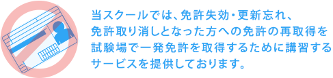 当スクールでは、免許失効・更新忘れ、免許取り消しとなった方への免許の再取得を試験場で一発免許を習得するために講習するサービスを提供しております。